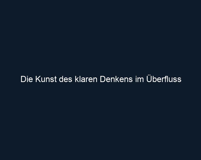 Die Kunst des klaren Denkens im Überfluss