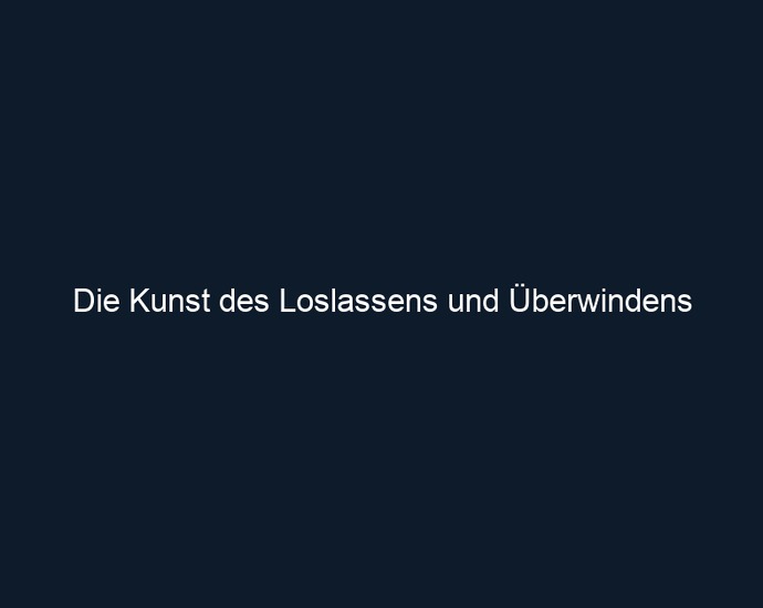 Die Kunst des Loslassens und Überwindens