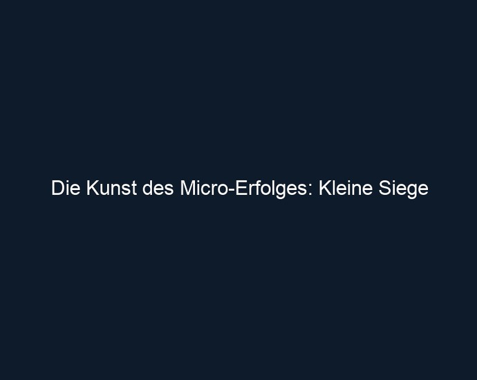 Die Kunst des Micro Erfolges: Kleine Siege