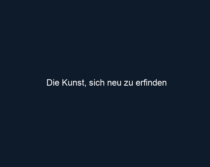 Die Kunst, sich neu zu erfinden