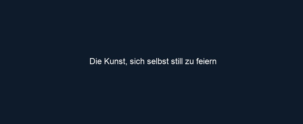 Die Kunst, sich selbst still zu feiern