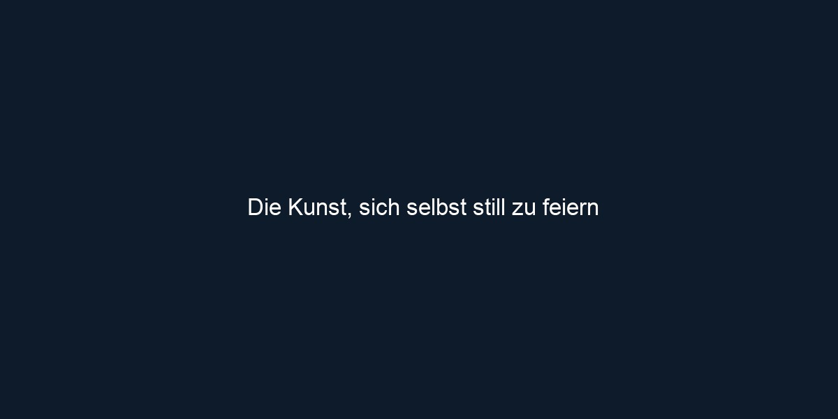 Die Kunst, sich selbst still zu feiern