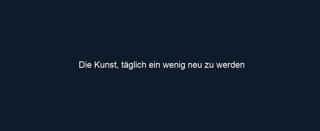 Die Kunst, täglich ein wenig neu zu werden