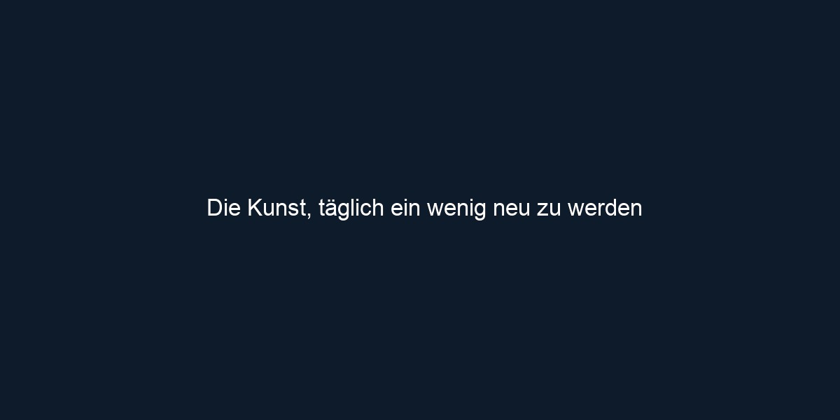 Die Kunst, täglich ein wenig neu zu werden