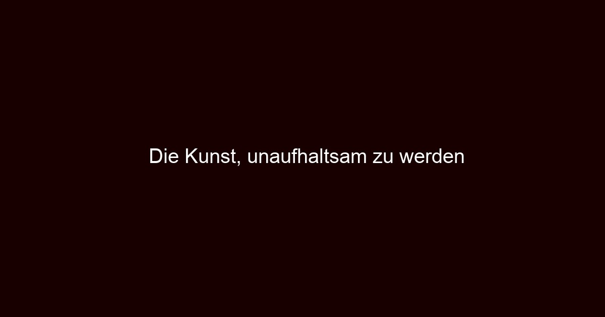Die Kunst, unaufhaltsam zu werden
