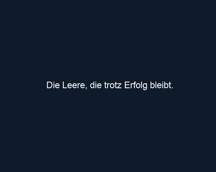 Die Leere, die trotz Erfolg bleibt.