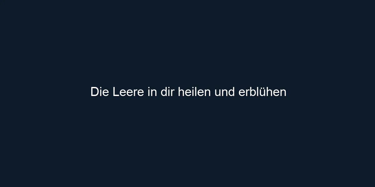 Die Leere in dir heilen und erblühen