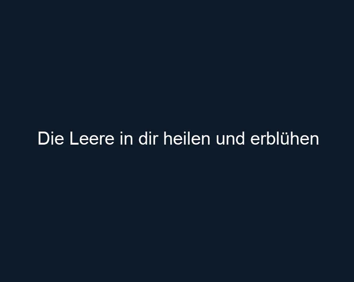 Die Leere in dir heilen und erblühen