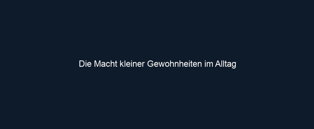 Die Macht kleiner Gewohnheiten im Alltag
