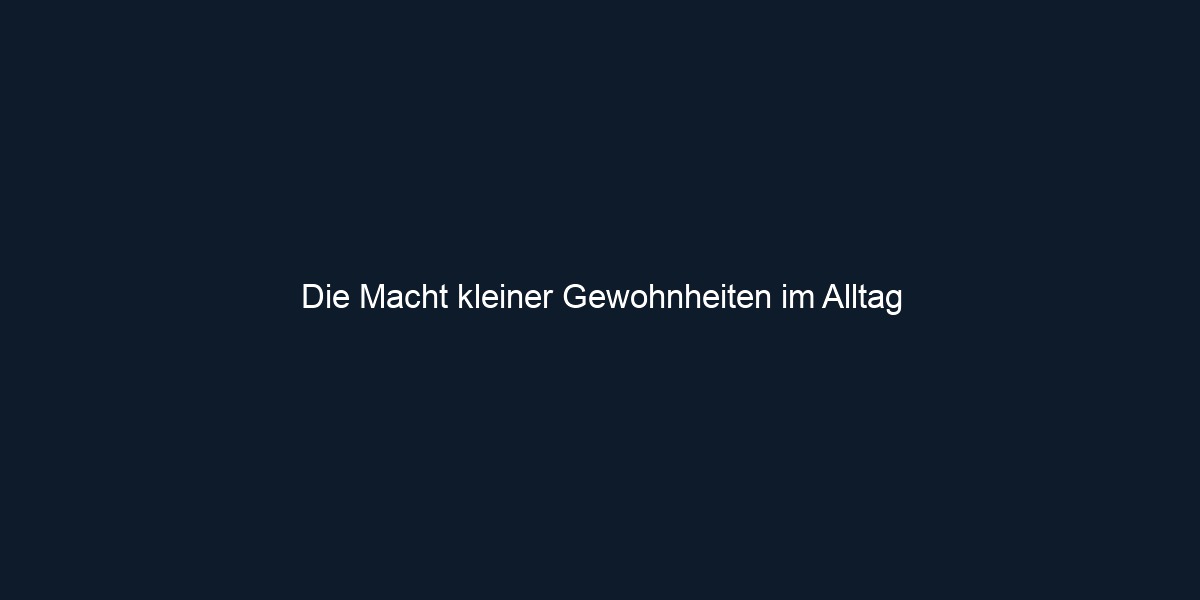 Die Macht kleiner Gewohnheiten im Alltag