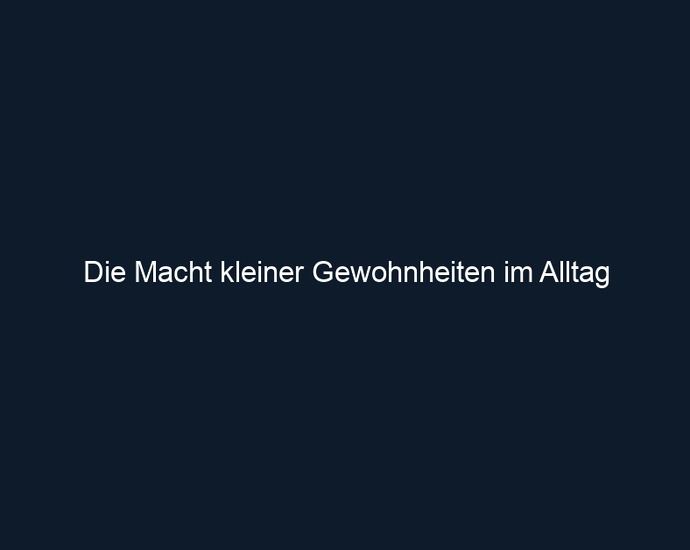 Die Macht kleiner Gewohnheiten im Alltag