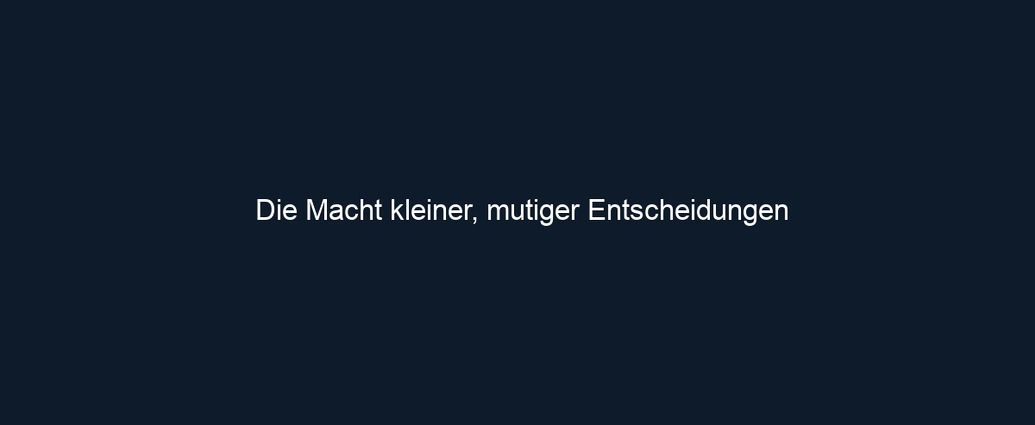 Die Macht kleiner, mutiger Entscheidungen