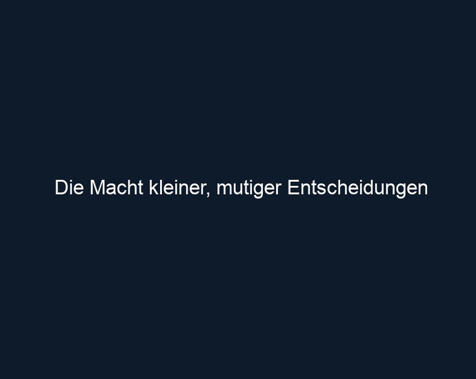 Die Macht kleiner, mutiger Entscheidungen
