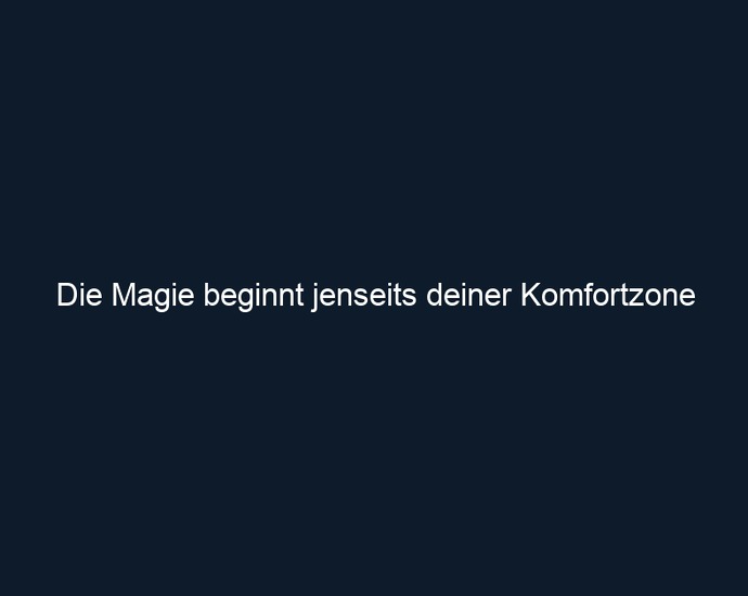Die Magie beginnt jenseits deiner Komfortzone
