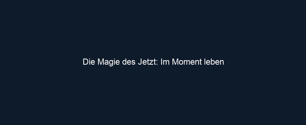 Die Magie des Jetzt: Im Moment leben