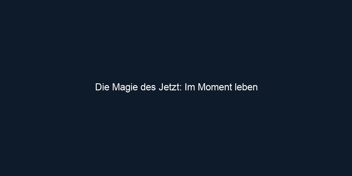 Die Magie des Jetzt: Im Moment leben