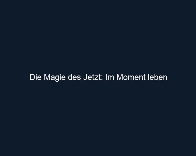 Die Magie des Jetzt: Im Moment leben