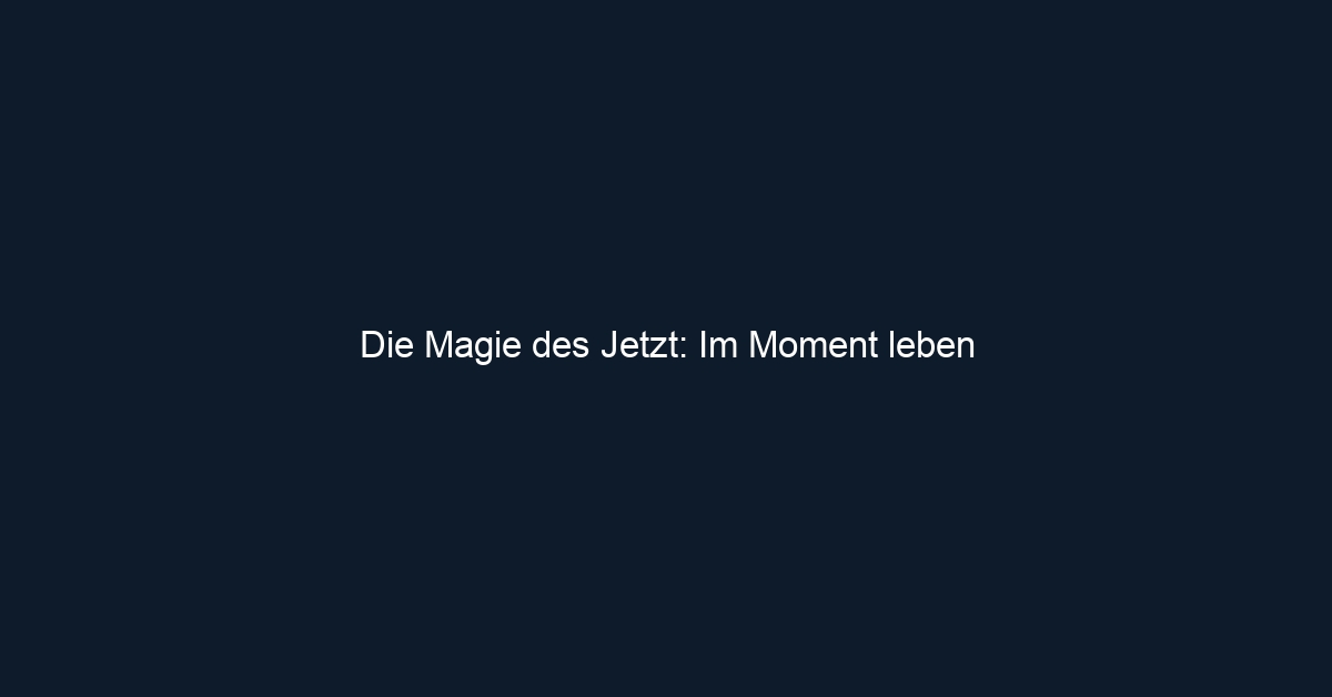 Die Magie des Jetzt: Im Moment leben