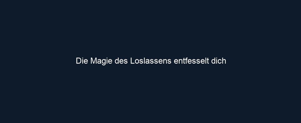 Die Magie des Loslassens entfesselt dich