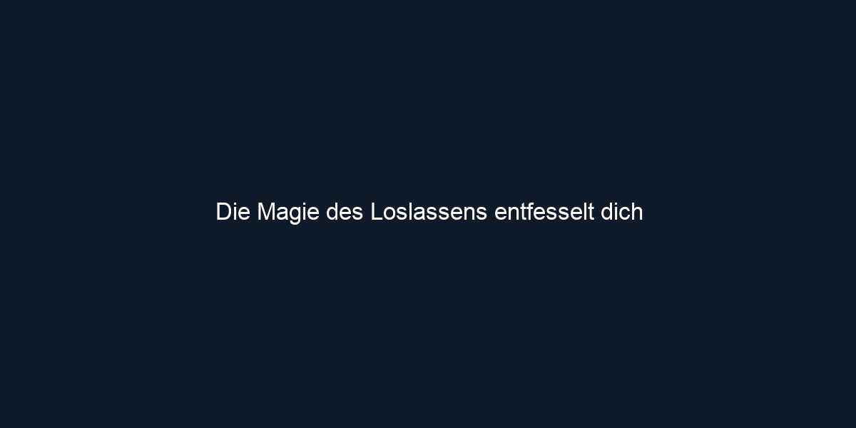 Die Magie des Loslassens entfesselt dich