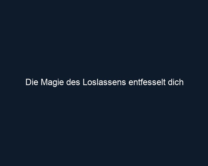Die Magie des Loslassens entfesselt dich