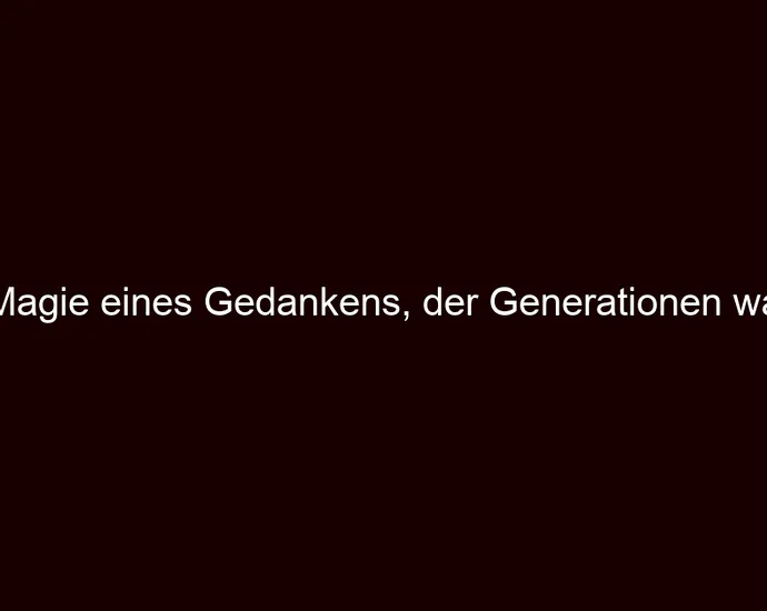 Die Magie eines Gedankens, der Generationen wandelt
