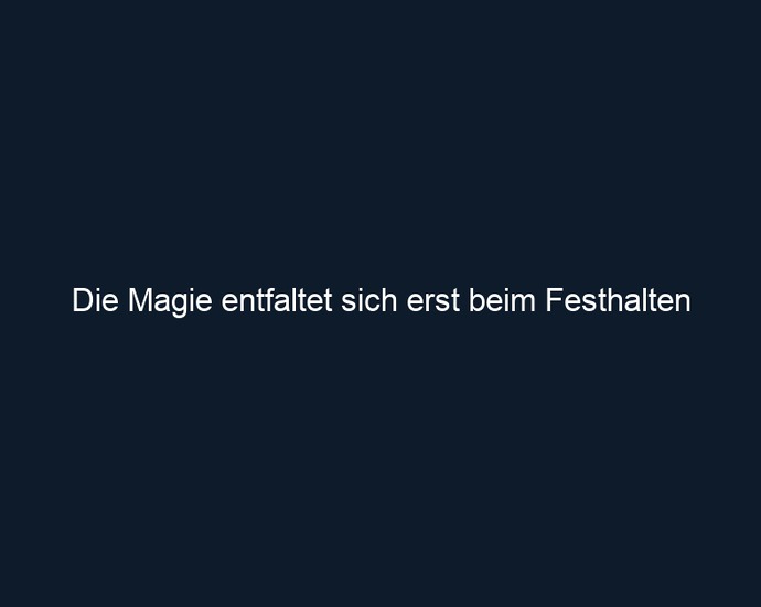 Die Magie entfaltet sich erst beim Festhalten