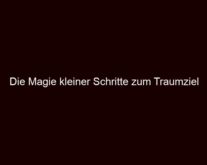 Die Magie kleiner Schritte zum Traumziel