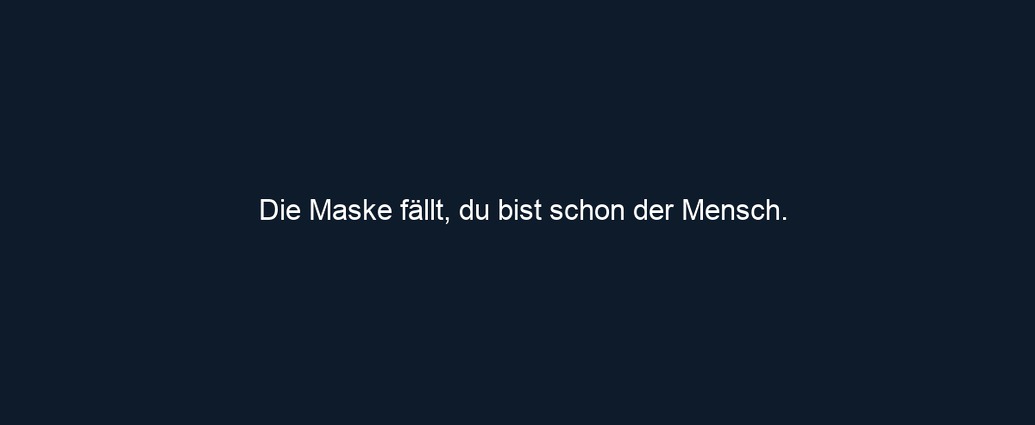 Die Maske fällt, du bist schon der Mensch.