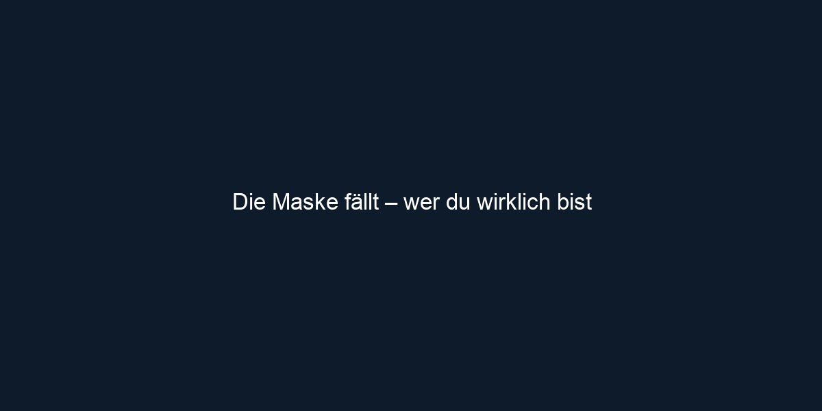Die Maske fällt – wer du wirklich bist