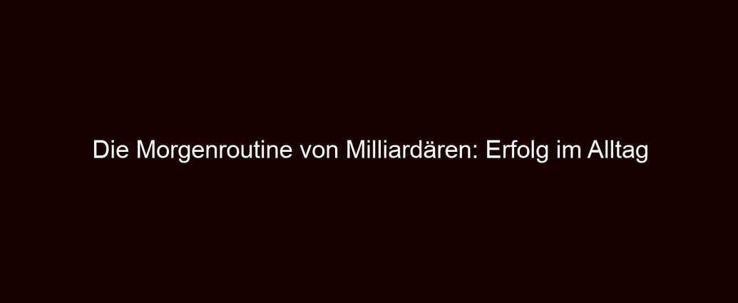 Die Morgenroutine von Milliardären: Erfolg im Alltag