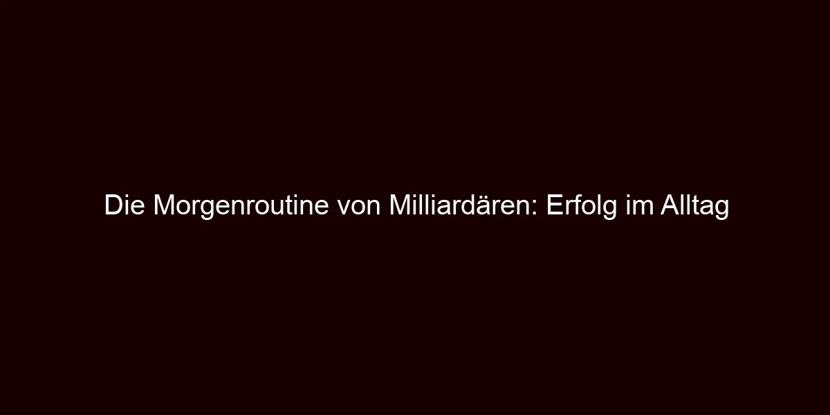 Die Morgenroutine von Milliardären: Erfolg im Alltag