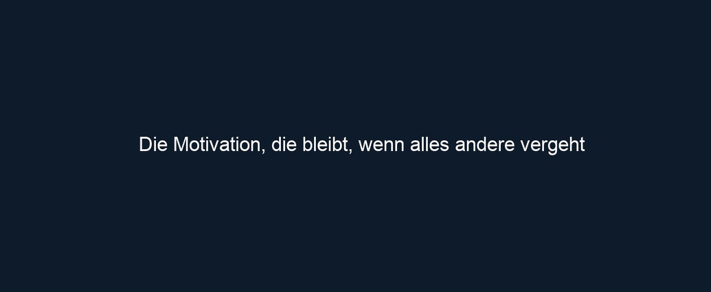Die Motivation, die bleibt, wenn alles andere vergeht