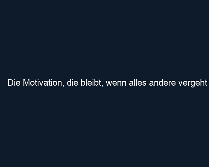Die Motivation, die bleibt, wenn alles andere vergeht