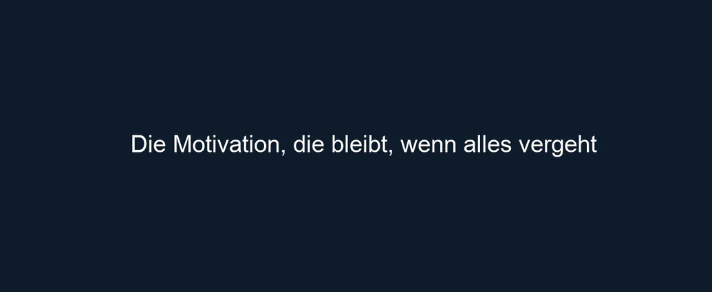 Die Motivation, die bleibt, wenn alles vergeht