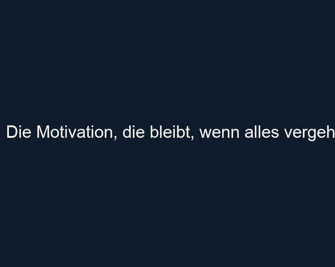 Die Motivation, die bleibt, wenn alles vergeht