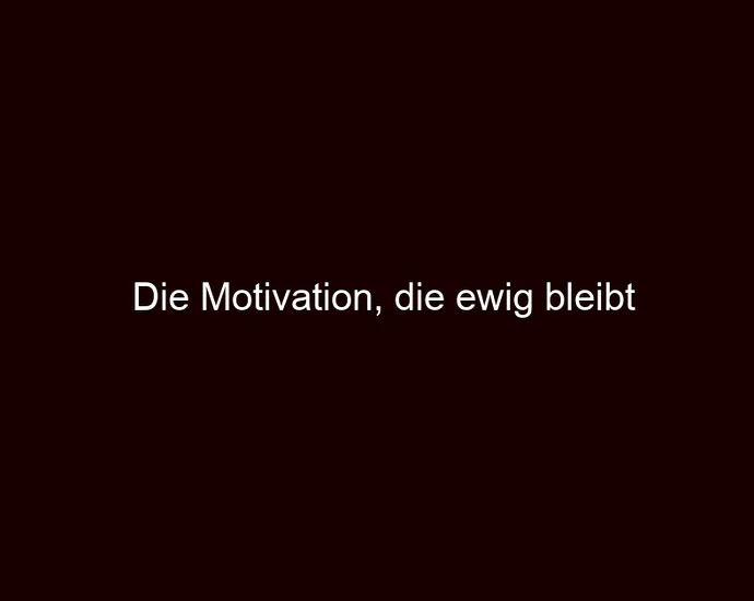 Die Motivation, die ewig bleibt