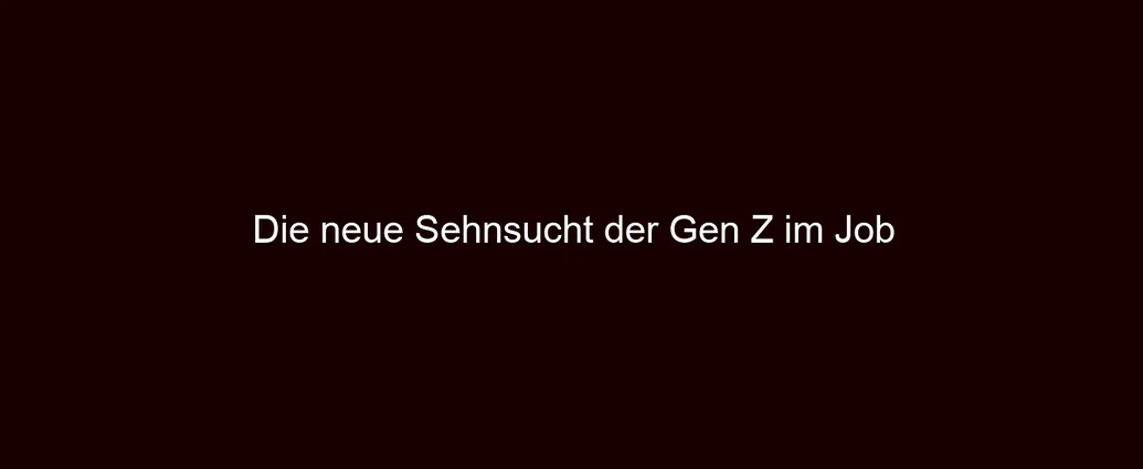 Die neue Sehnsucht der Gen Z im Job