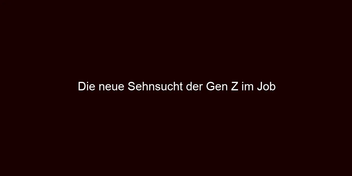 Die neue Sehnsucht der Gen Z im Job