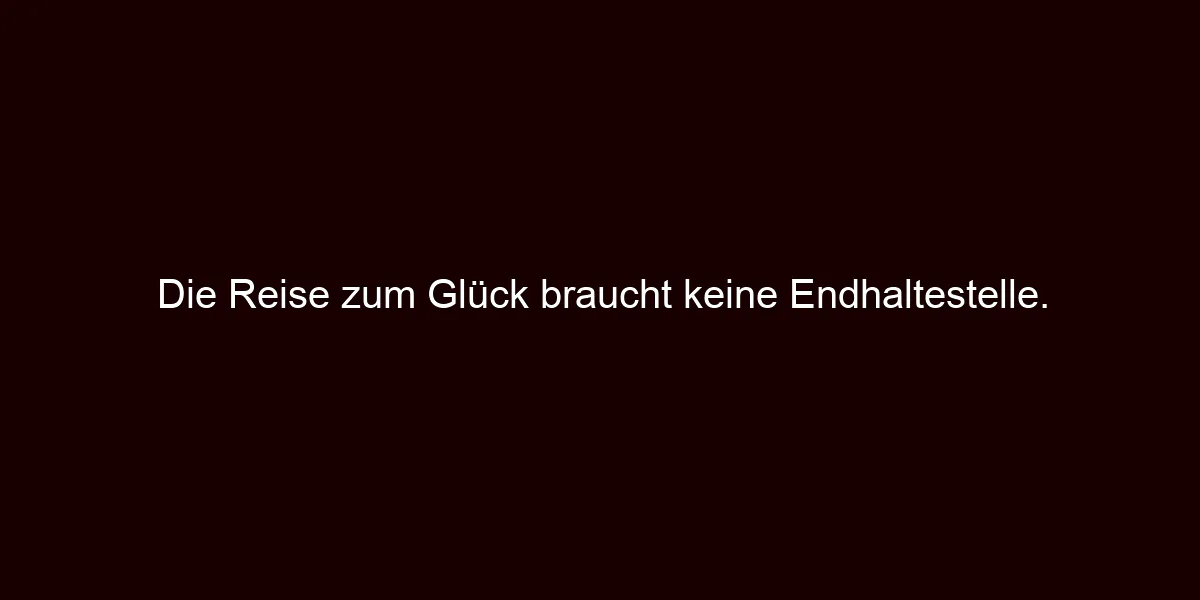Die Reise zum Glück braucht keine Endhaltestelle.
