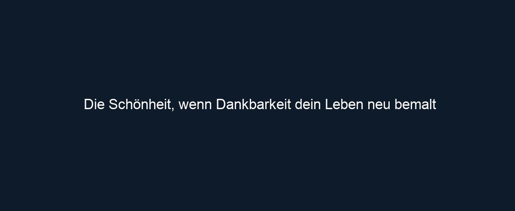 Die Schönheit, wenn Dankbarkeit dein Leben neu bemalt