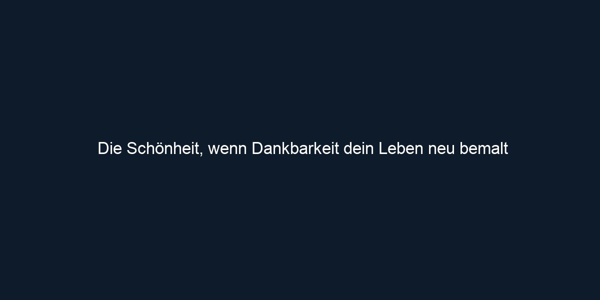 Die Schönheit, wenn Dankbarkeit dein Leben neu bemalt