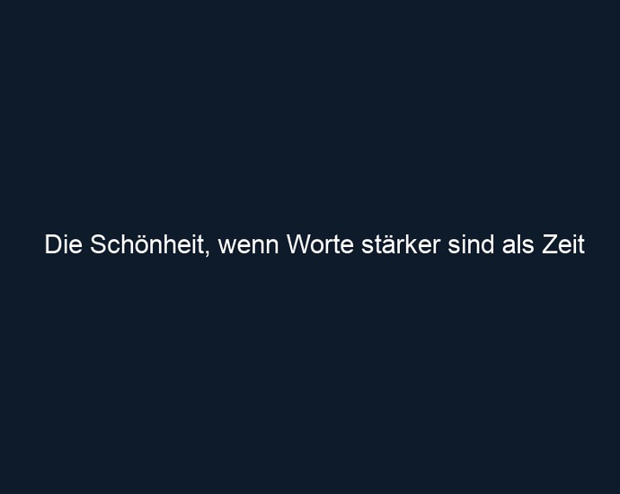 Die Schönheit, wenn Worte stärker sind als Zeit