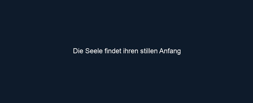Die Seele findet ihren stillen Anfang