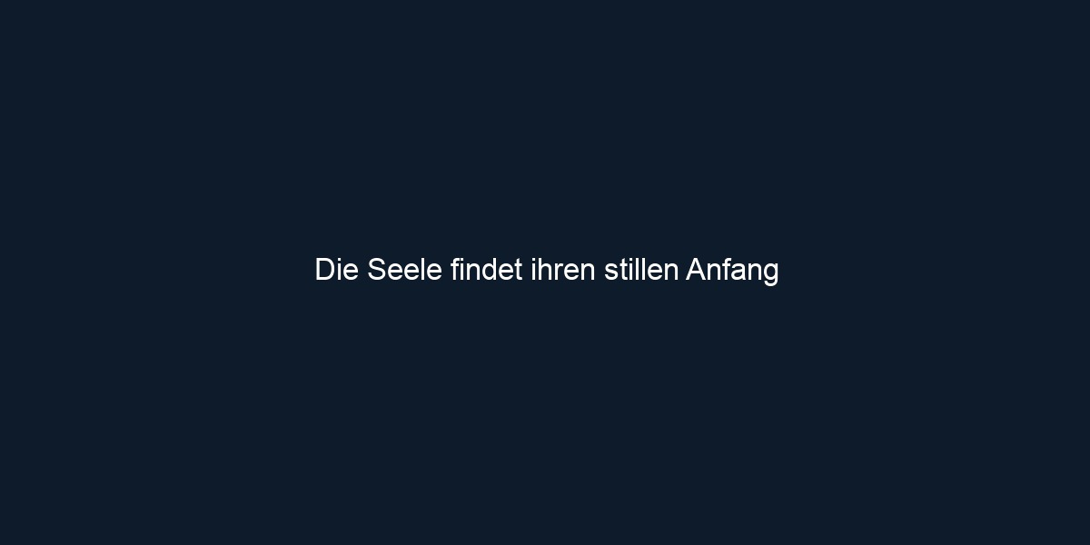 Die Seele findet ihren stillen Anfang