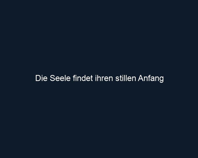 Die Seele findet ihren stillen Anfang