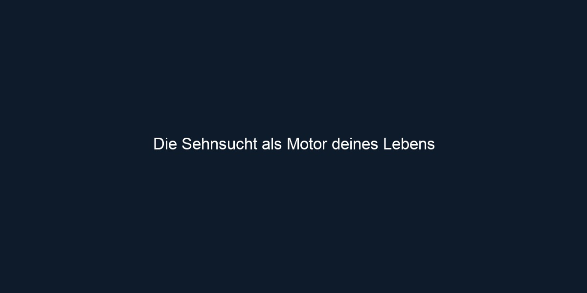 Die Sehnsucht als Motor deines Lebens