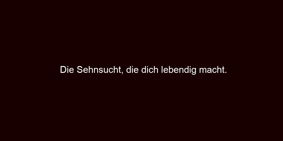 Die Sehnsucht, die dich lebendig macht.