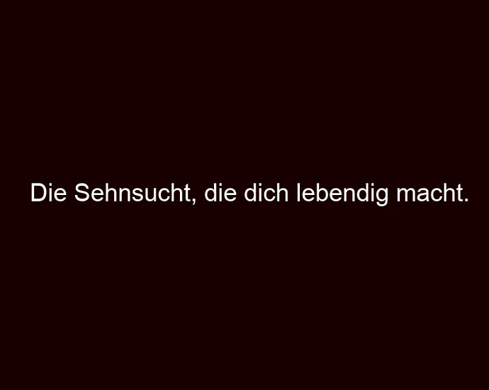 Die Sehnsucht, die dich lebendig macht.
