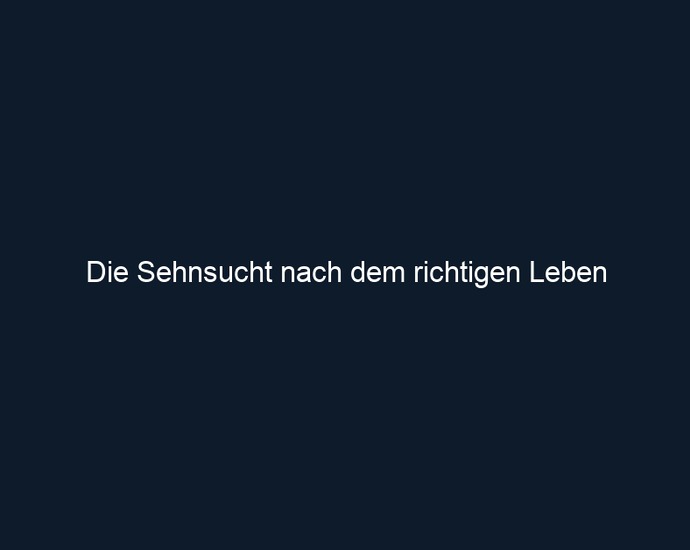 Die Sehnsucht nach dem richtigen Leben